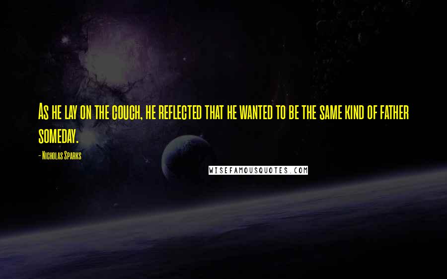 Nicholas Sparks Quotes: As he lay on the couch, he reflected that he wanted to be the same kind of father someday.