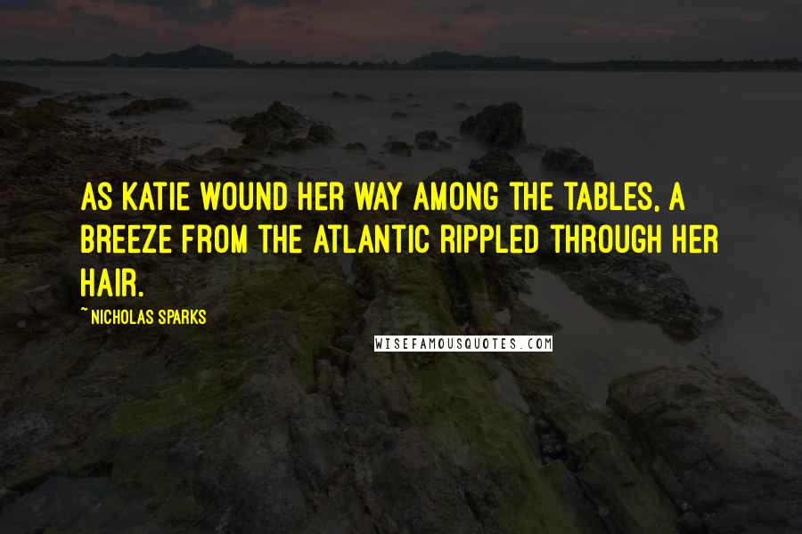 Nicholas Sparks Quotes: As Katie wound her way among the tables, a breeze from the Atlantic rippled through her hair.