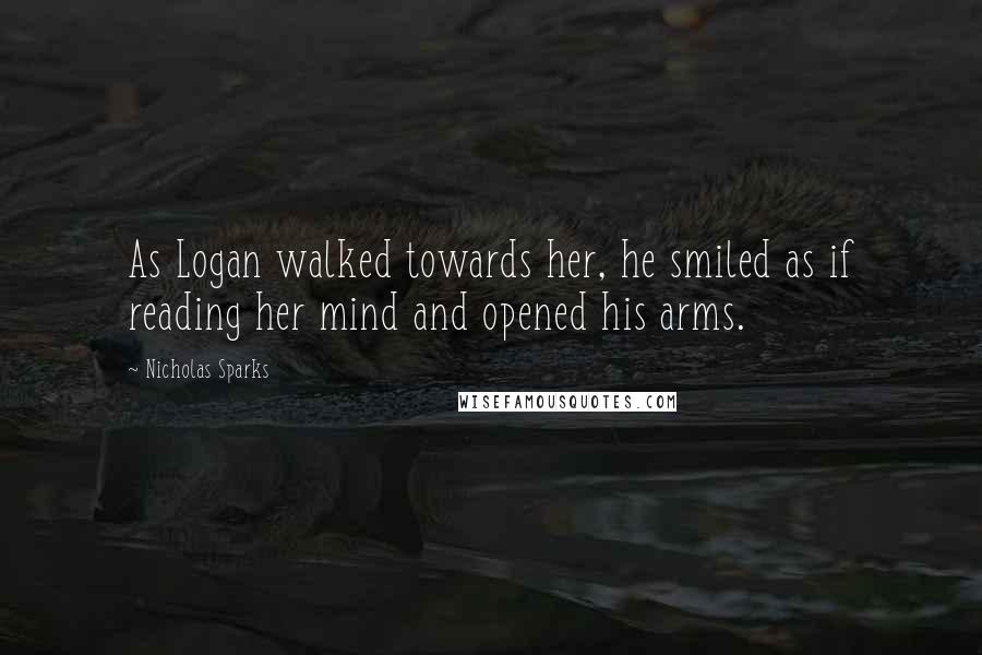 Nicholas Sparks Quotes: As Logan walked towards her, he smiled as if reading her mind and opened his arms.