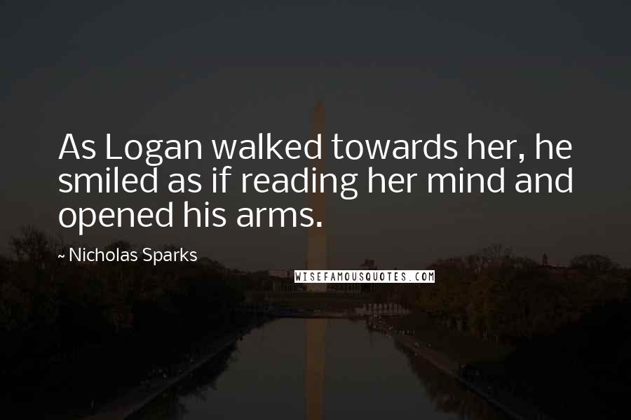Nicholas Sparks Quotes: As Logan walked towards her, he smiled as if reading her mind and opened his arms.
