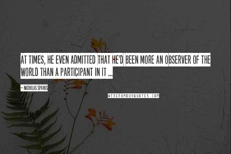 Nicholas Sparks Quotes: At times, he even admitted that he'd been more an observer of the world than a participant in it ...