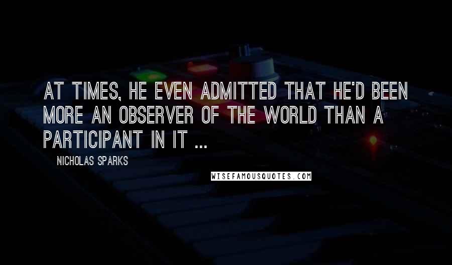 Nicholas Sparks Quotes: At times, he even admitted that he'd been more an observer of the world than a participant in it ...
