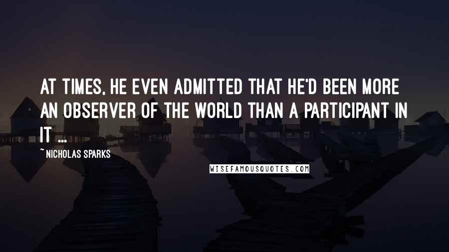 Nicholas Sparks Quotes: At times, he even admitted that he'd been more an observer of the world than a participant in it ...