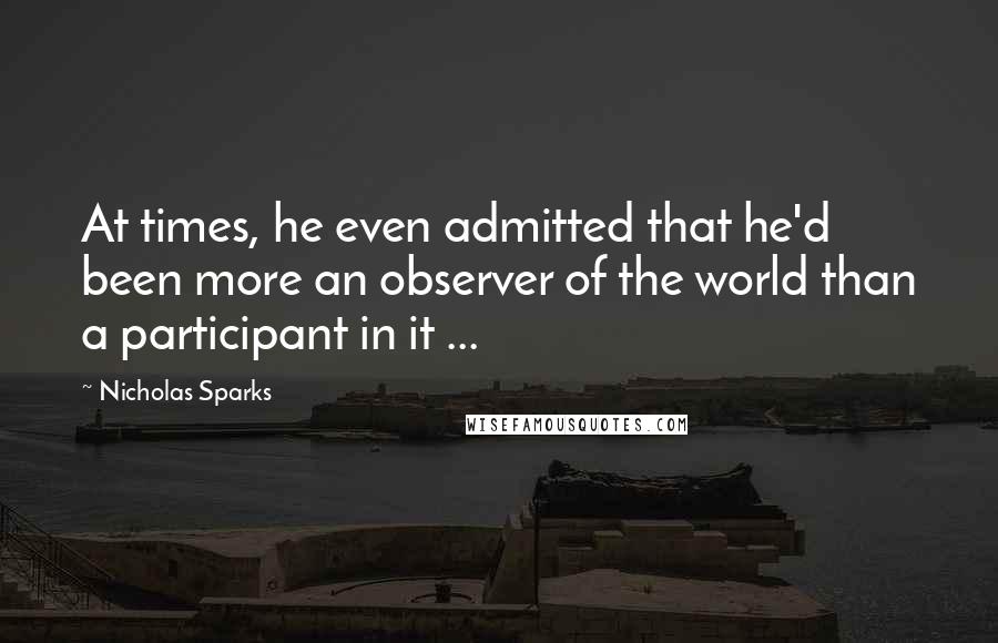 Nicholas Sparks Quotes: At times, he even admitted that he'd been more an observer of the world than a participant in it ...