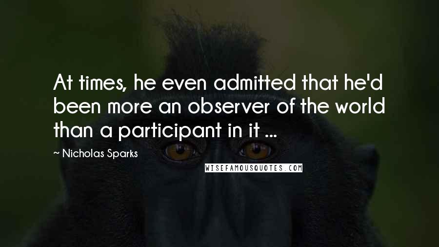 Nicholas Sparks Quotes: At times, he even admitted that he'd been more an observer of the world than a participant in it ...