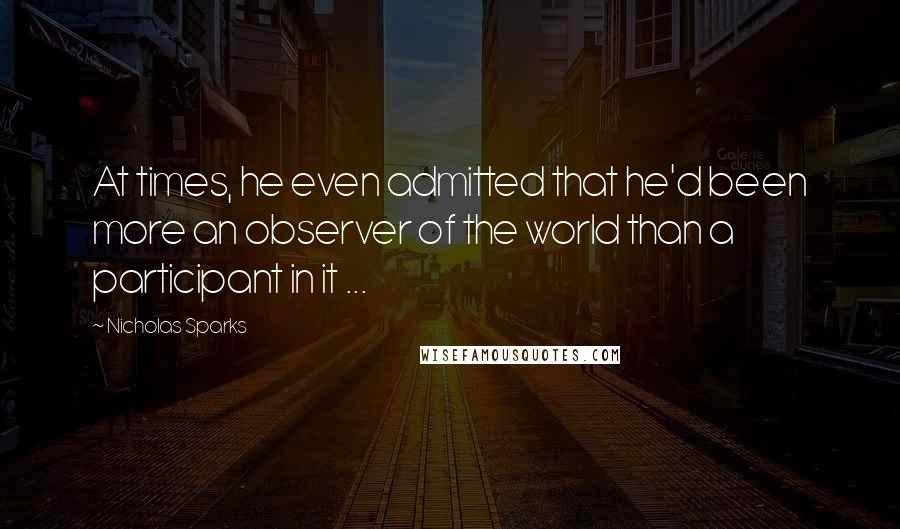 Nicholas Sparks Quotes: At times, he even admitted that he'd been more an observer of the world than a participant in it ...
