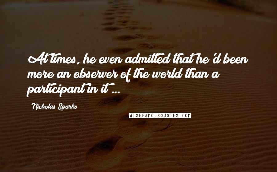 Nicholas Sparks Quotes: At times, he even admitted that he'd been more an observer of the world than a participant in it ...
