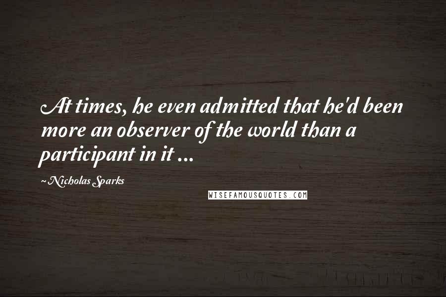 Nicholas Sparks Quotes: At times, he even admitted that he'd been more an observer of the world than a participant in it ...