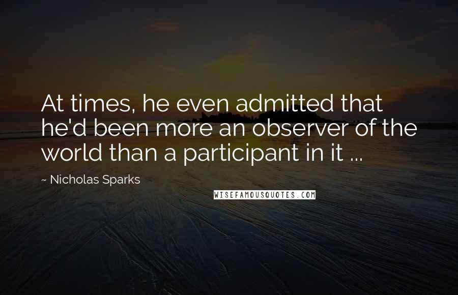 Nicholas Sparks Quotes: At times, he even admitted that he'd been more an observer of the world than a participant in it ...