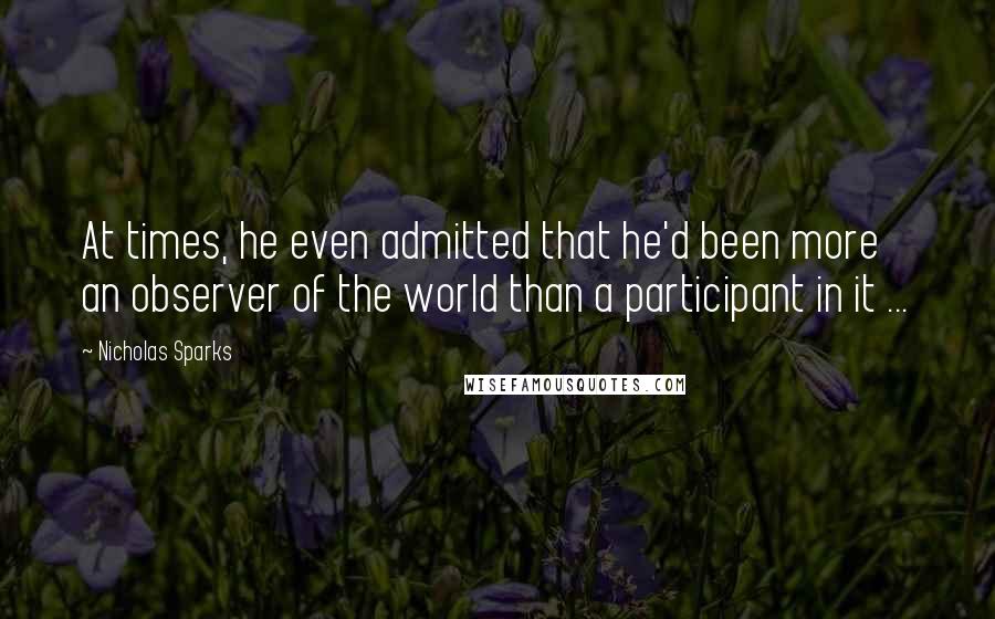 Nicholas Sparks Quotes: At times, he even admitted that he'd been more an observer of the world than a participant in it ...