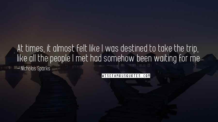 Nicholas Sparks Quotes: At times, it almost felt like I was destined to take the trip, like all the people I met had somehow been waiting for me