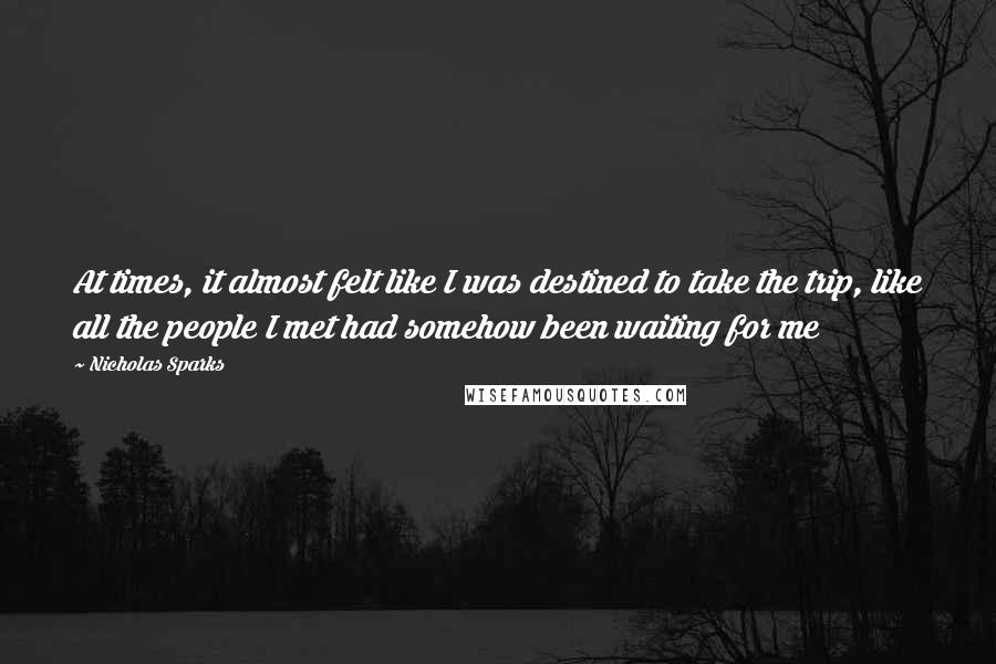 Nicholas Sparks Quotes: At times, it almost felt like I was destined to take the trip, like all the people I met had somehow been waiting for me