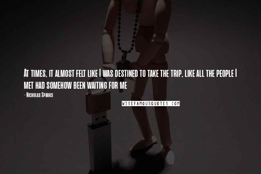 Nicholas Sparks Quotes: At times, it almost felt like I was destined to take the trip, like all the people I met had somehow been waiting for me