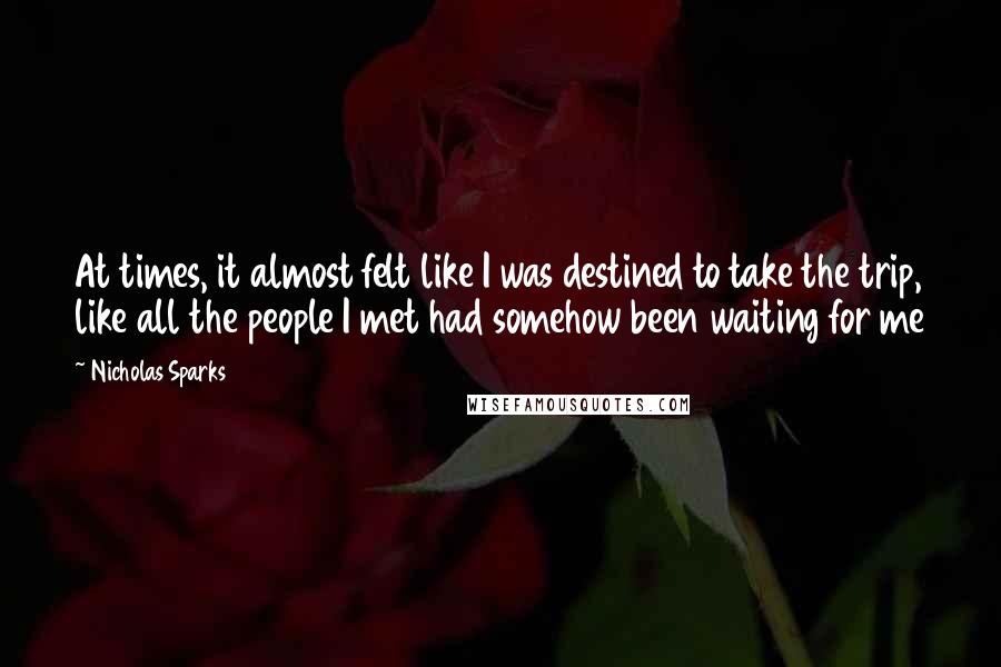 Nicholas Sparks Quotes: At times, it almost felt like I was destined to take the trip, like all the people I met had somehow been waiting for me