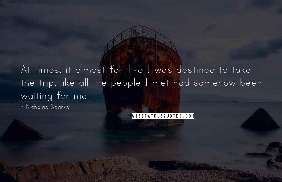 Nicholas Sparks Quotes: At times, it almost felt like I was destined to take the trip, like all the people I met had somehow been waiting for me