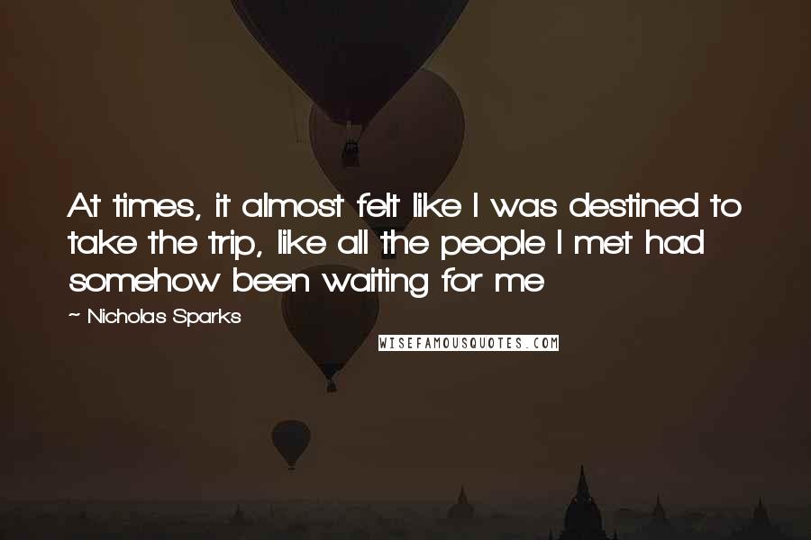 Nicholas Sparks Quotes: At times, it almost felt like I was destined to take the trip, like all the people I met had somehow been waiting for me