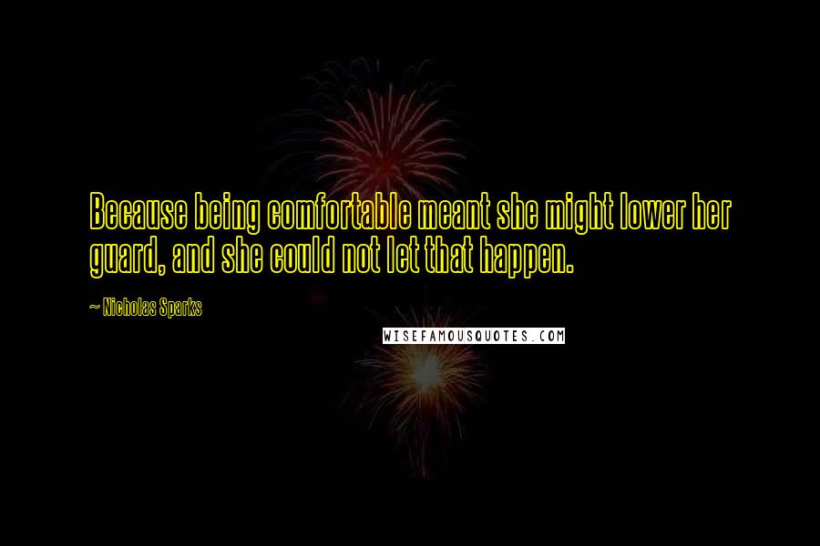 Nicholas Sparks Quotes: Because being comfortable meant she might lower her guard, and she could not let that happen.
