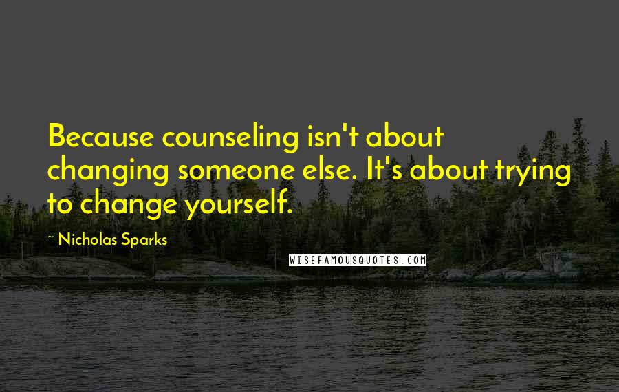 Nicholas Sparks Quotes: Because counseling isn't about changing someone else. It's about trying to change yourself.