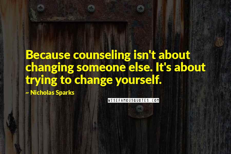 Nicholas Sparks Quotes: Because counseling isn't about changing someone else. It's about trying to change yourself.