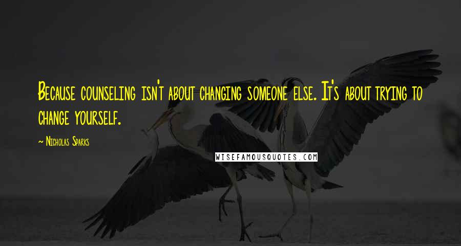 Nicholas Sparks Quotes: Because counseling isn't about changing someone else. It's about trying to change yourself.