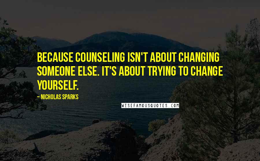 Nicholas Sparks Quotes: Because counseling isn't about changing someone else. It's about trying to change yourself.