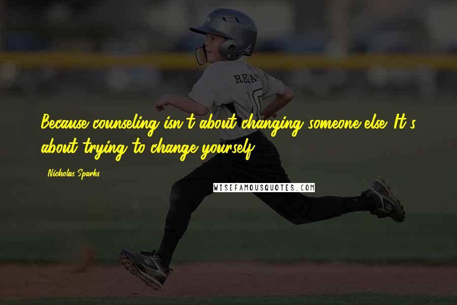 Nicholas Sparks Quotes: Because counseling isn't about changing someone else. It's about trying to change yourself.