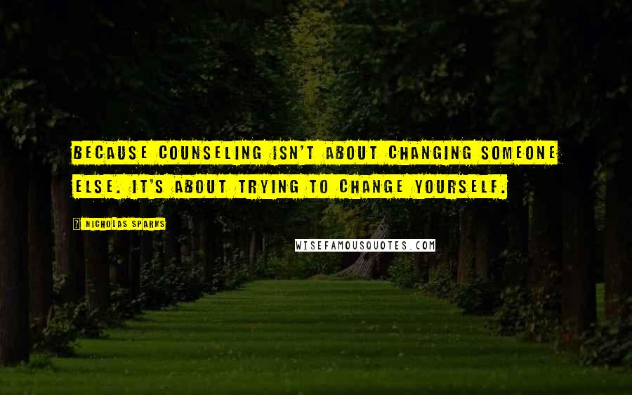 Nicholas Sparks Quotes: Because counseling isn't about changing someone else. It's about trying to change yourself.