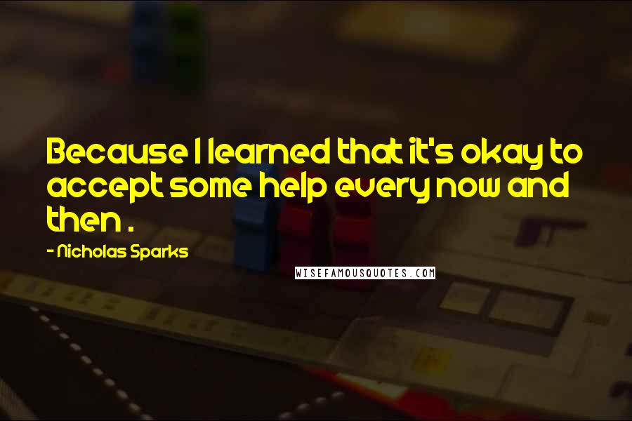 Nicholas Sparks Quotes: Because I learned that it's okay to accept some help every now and then .