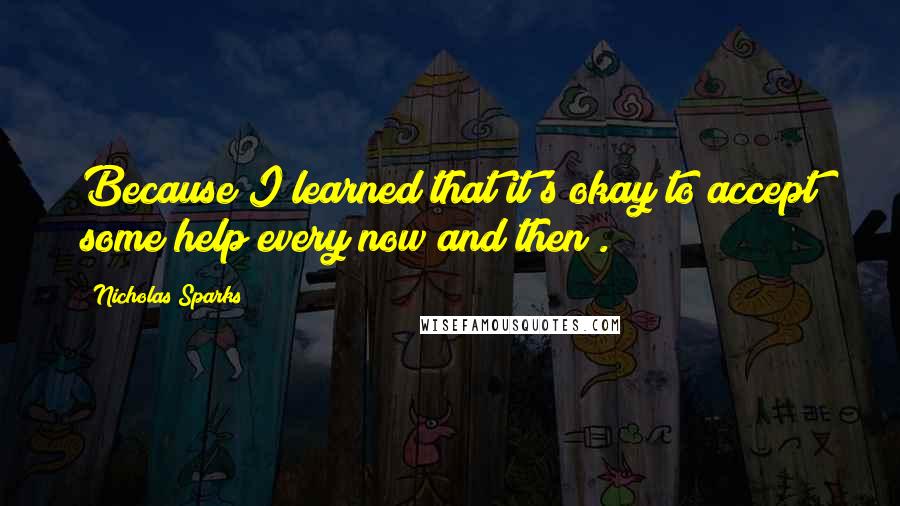 Nicholas Sparks Quotes: Because I learned that it's okay to accept some help every now and then .