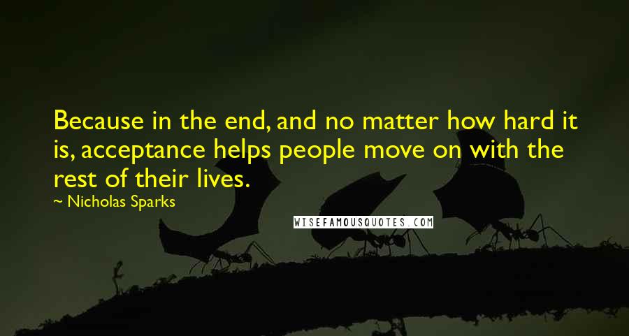 Nicholas Sparks Quotes: Because in the end, and no matter how hard it is, acceptance helps people move on with the rest of their lives.