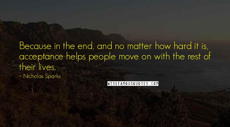 Nicholas Sparks Quotes: Because in the end, and no matter how hard it is, acceptance helps people move on with the rest of their lives.