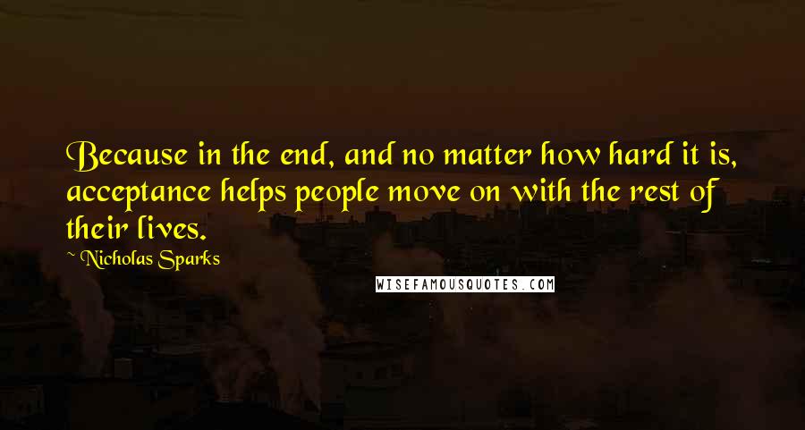Nicholas Sparks Quotes: Because in the end, and no matter how hard it is, acceptance helps people move on with the rest of their lives.