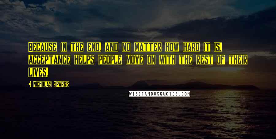 Nicholas Sparks Quotes: Because in the end, and no matter how hard it is, acceptance helps people move on with the rest of their lives.