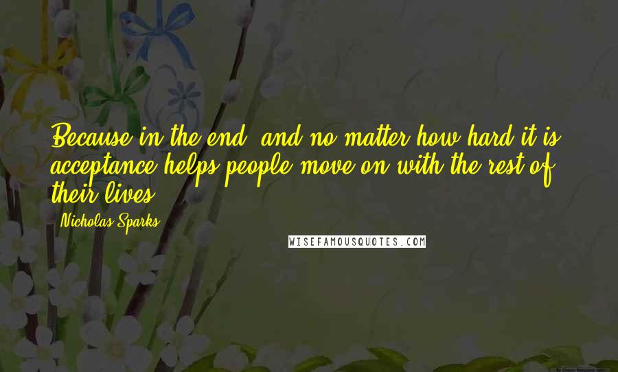 Nicholas Sparks Quotes: Because in the end, and no matter how hard it is, acceptance helps people move on with the rest of their lives.