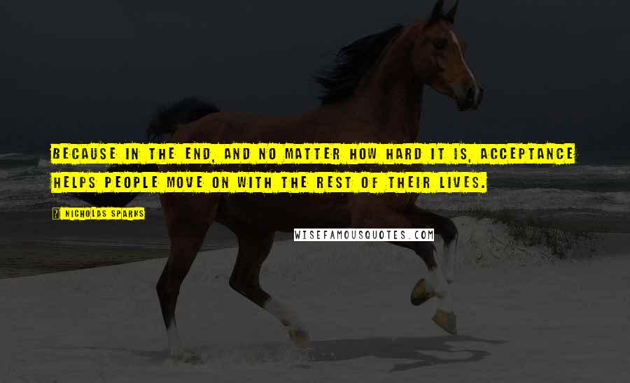 Nicholas Sparks Quotes: Because in the end, and no matter how hard it is, acceptance helps people move on with the rest of their lives.