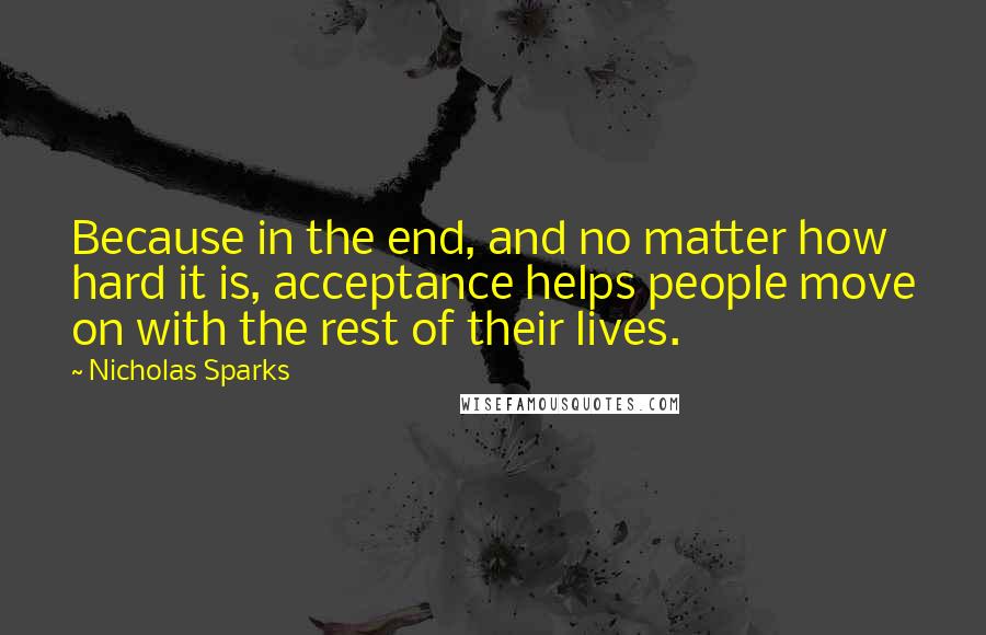 Nicholas Sparks Quotes: Because in the end, and no matter how hard it is, acceptance helps people move on with the rest of their lives.