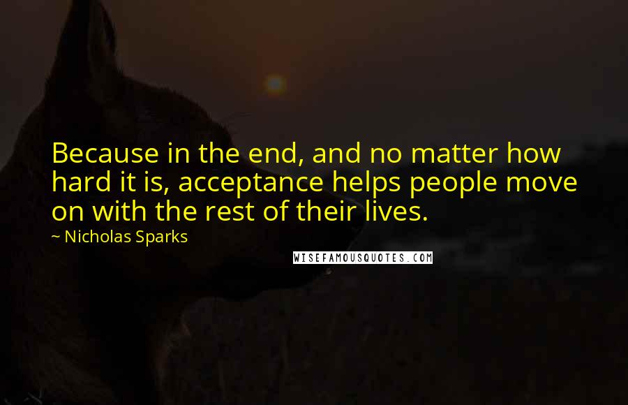 Nicholas Sparks Quotes: Because in the end, and no matter how hard it is, acceptance helps people move on with the rest of their lives.