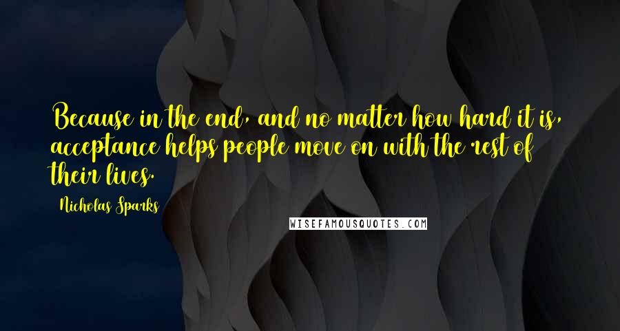 Nicholas Sparks Quotes: Because in the end, and no matter how hard it is, acceptance helps people move on with the rest of their lives.