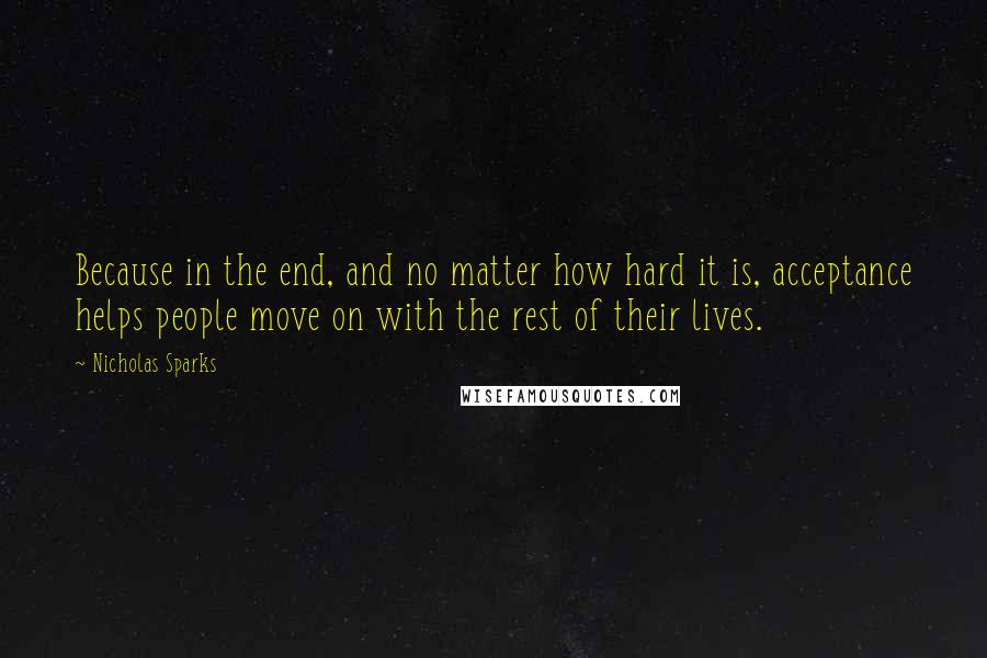 Nicholas Sparks Quotes: Because in the end, and no matter how hard it is, acceptance helps people move on with the rest of their lives.