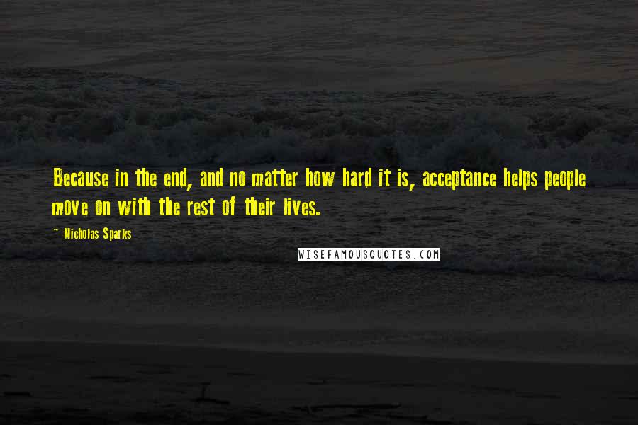 Nicholas Sparks Quotes: Because in the end, and no matter how hard it is, acceptance helps people move on with the rest of their lives.