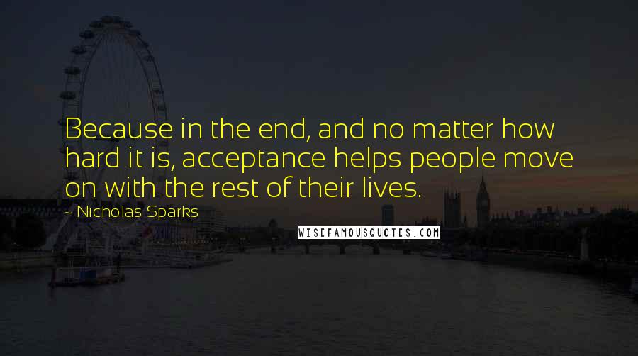 Nicholas Sparks Quotes: Because in the end, and no matter how hard it is, acceptance helps people move on with the rest of their lives.