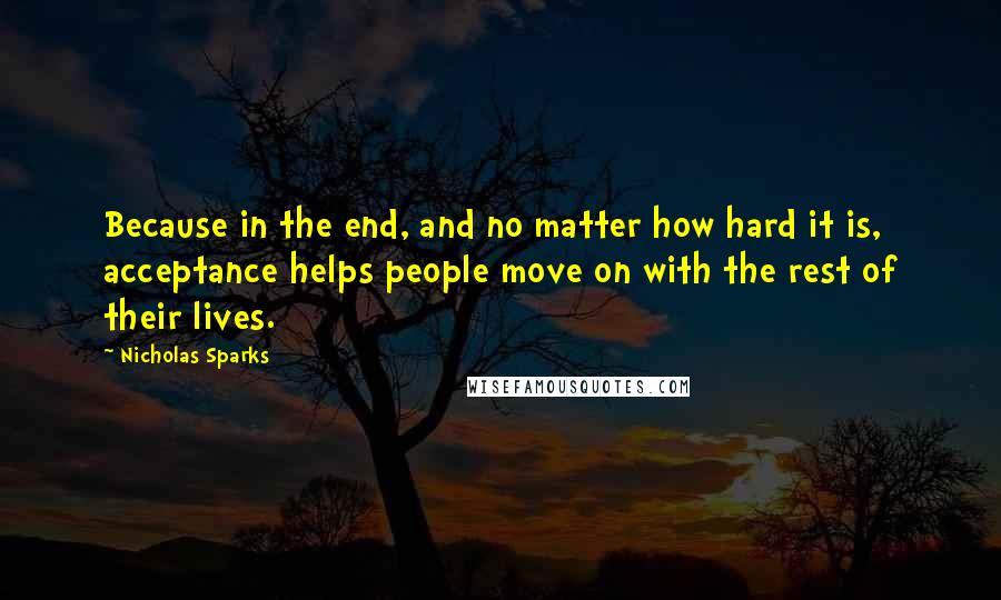 Nicholas Sparks Quotes: Because in the end, and no matter how hard it is, acceptance helps people move on with the rest of their lives.