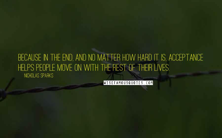 Nicholas Sparks Quotes: Because in the end, and no matter how hard it is, acceptance helps people move on with the rest of their lives.
