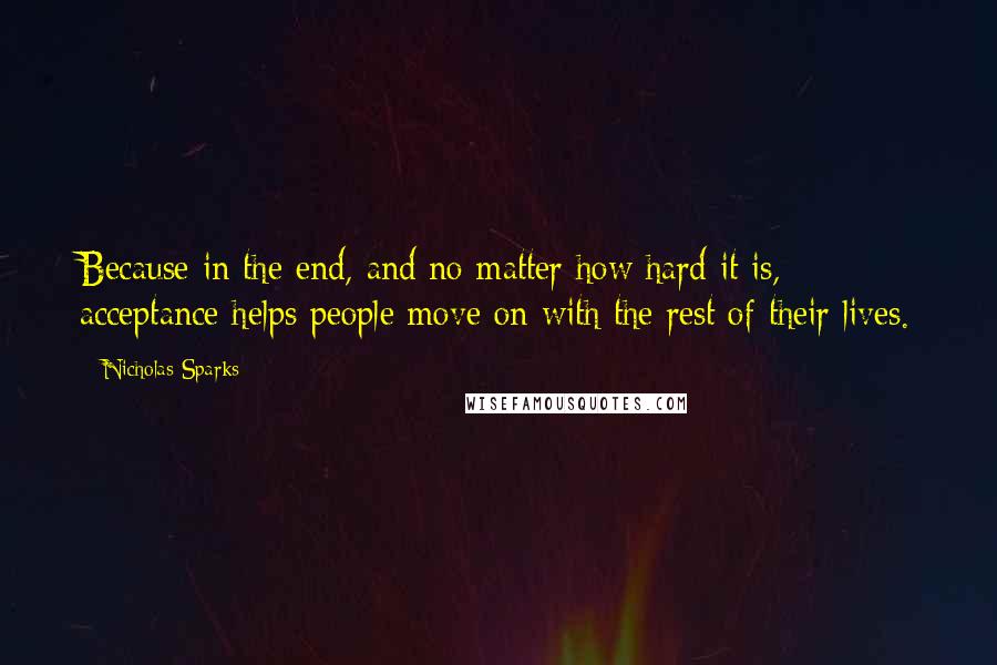 Nicholas Sparks Quotes: Because in the end, and no matter how hard it is, acceptance helps people move on with the rest of their lives.