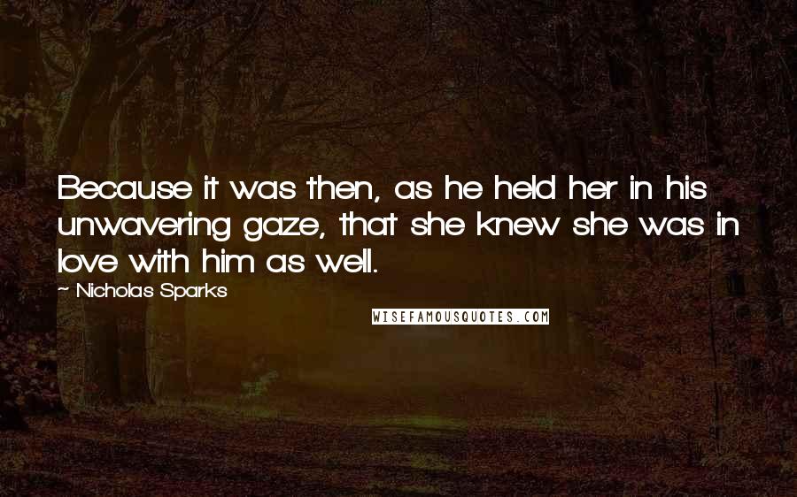 Nicholas Sparks Quotes: Because it was then, as he held her in his unwavering gaze, that she knew she was in love with him as well.