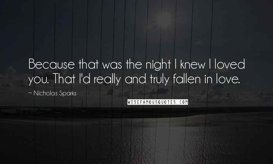 Nicholas Sparks Quotes: Because that was the night I knew I loved you. That I'd really and truly fallen in love.