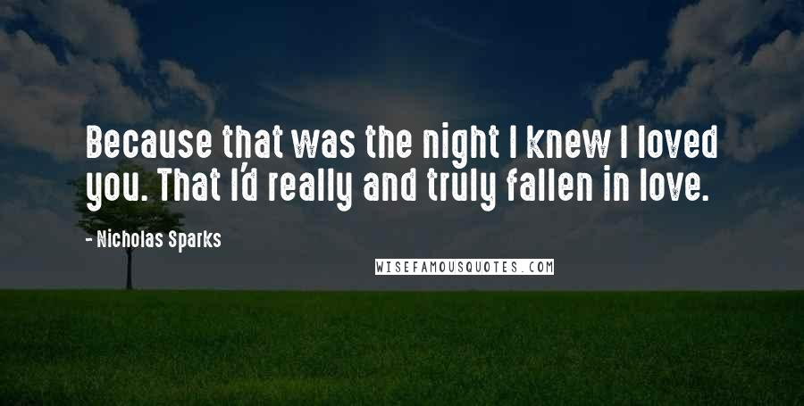 Nicholas Sparks Quotes: Because that was the night I knew I loved you. That I'd really and truly fallen in love.