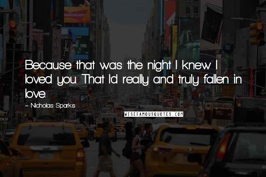 Nicholas Sparks Quotes: Because that was the night I knew I loved you. That I'd really and truly fallen in love.