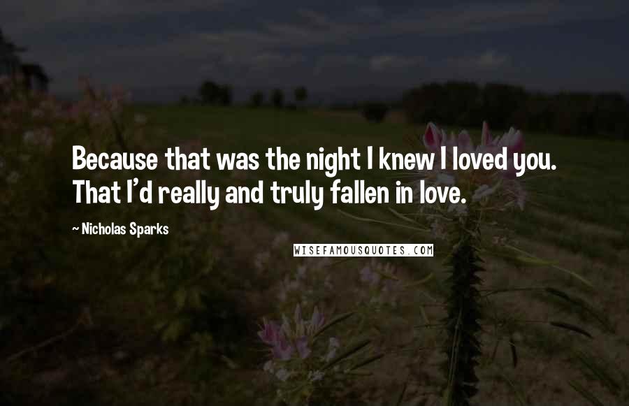 Nicholas Sparks Quotes: Because that was the night I knew I loved you. That I'd really and truly fallen in love.