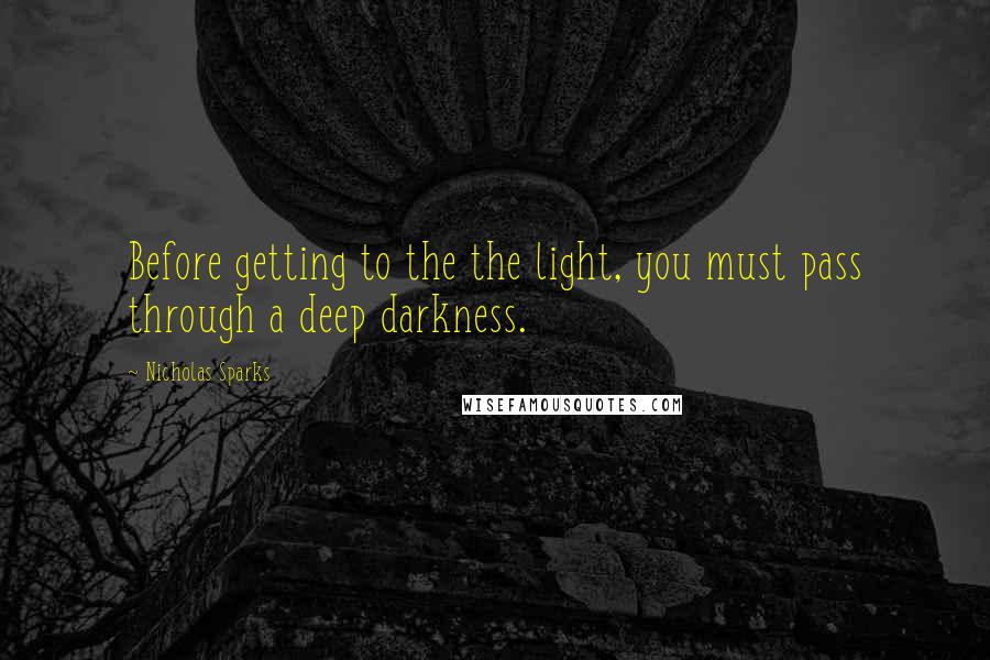 Nicholas Sparks Quotes: Before getting to the the light, you must pass through a deep darkness.
